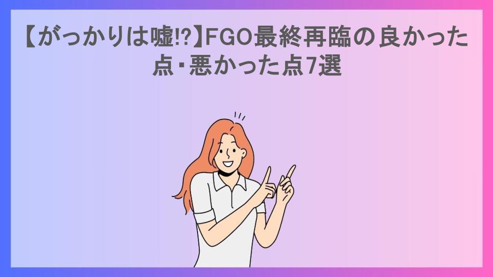 【がっかりは嘘!?】FGO最終再臨の良かった点・悪かった点7選